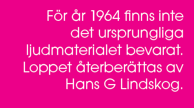 F r r 1964 finns inte det ursprungliga ljudmaterialet bevarat. Loppet  terber ttas av Hans G Lindskog.